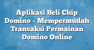 Aplikasi Beli Chip Domino – Mempermudah Transaksi Permainan Domino Online