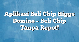 Aplikasi Beli Chip Higgs Domino – Beli Chip Tanpa Repot!