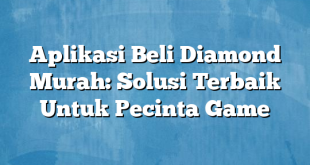 Aplikasi Beli Diamond Murah: Solusi Terbaik Untuk Pecinta Game