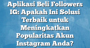 Aplikasi Beli Followers IG: Apakah Ini Solusi Terbaik untuk Meningkatkan Popularitas Akun Instagram Anda?