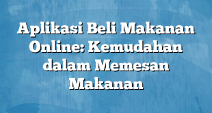 Aplikasi Beli Makanan Online: Kemudahan dalam Memesan Makanan