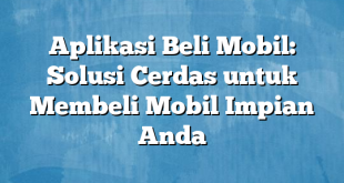 Aplikasi Beli Mobil: Solusi Cerdas untuk Membeli Mobil Impian Anda