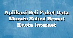 Aplikasi Beli Paket Data Murah: Solusi Hemat Kuota Internet