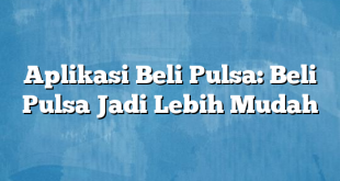 Aplikasi Beli Pulsa: Beli Pulsa Jadi Lebih Mudah