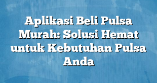 Aplikasi Beli Pulsa Murah: Solusi Hemat untuk Kebutuhan Pulsa Anda