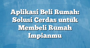 Aplikasi Beli Rumah: Solusi Cerdas untuk Membeli Rumah Impianmu