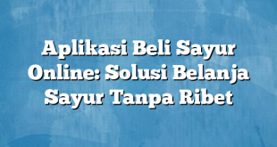 Aplikasi Beli Sayur Online: Solusi Belanja Sayur Tanpa Ribet