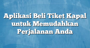 Aplikasi Beli Tiket Kapal untuk Memudahkan Perjalanan Anda