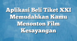 Aplikasi Beli Tiket XXI Memudahkan Kamu Menonton Film Kesayangan