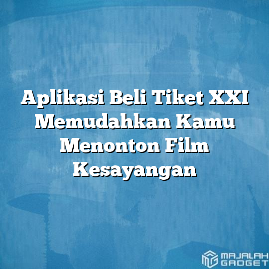 Aplikasi Beli Tiket XXI Memudahkan Kamu Menonton Film Kesayangan ...