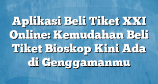 Aplikasi Beli Tiket XXI Online: Kemudahan Beli Tiket Bioskop Kini Ada di Genggamanmu