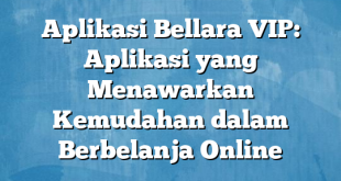 Aplikasi Bellara VIP: Aplikasi yang Menawarkan Kemudahan dalam Berbelanja Online