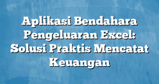 Aplikasi Bendahara Pengeluaran Excel: Solusi Praktis Mencatat Keuangan