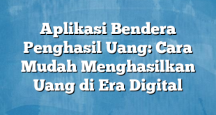 Aplikasi Bendera Penghasil Uang: Cara Mudah Menghasilkan Uang di Era Digital