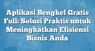 Aplikasi Bengkel Gratis Full: Solusi Praktis untuk Meningkatkan Efisiensi Bisnis Anda