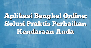 Aplikasi Bengkel Online: Solusi Praktis Perbaikan Kendaraan Anda