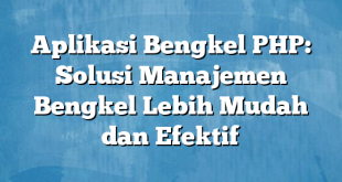 Aplikasi Bengkel PHP: Solusi Manajemen Bengkel Lebih Mudah dan Efektif