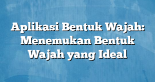 Aplikasi Bentuk Wajah: Menemukan Bentuk Wajah yang Ideal