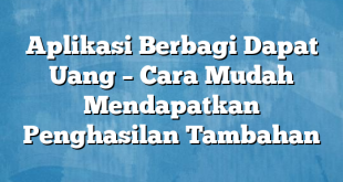 Aplikasi Berbagi Dapat Uang – Cara Mudah Mendapatkan Penghasilan Tambahan