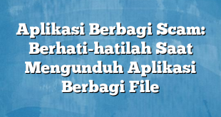 Aplikasi Berbagi Scam: Berhati-hatilah Saat Mengunduh Aplikasi Berbagi File