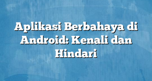 Aplikasi Berbahaya di Android: Kenali dan Hindari