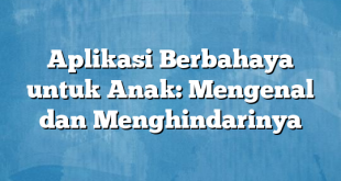 Aplikasi Berbahaya untuk Anak: Mengenal dan Menghindarinya