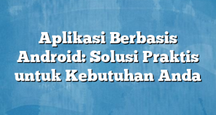 Aplikasi Berbasis Android: Solusi Praktis untuk Kebutuhan Anda