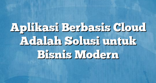 Aplikasi Berbasis Cloud Adalah Solusi untuk Bisnis Modern