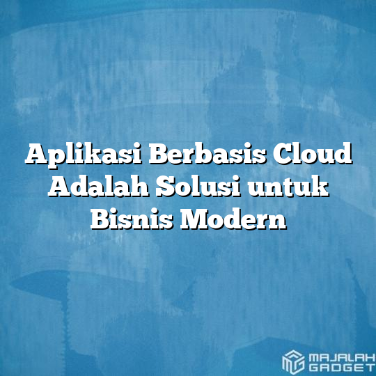 Aplikasi Berbasis Cloud Adalah Solusi Untuk Bisnis Modern - Majalah Gadget