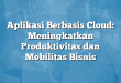 Aplikasi Berbasis Cloud: Meningkatkan Produktivitas dan Mobilitas Bisnis