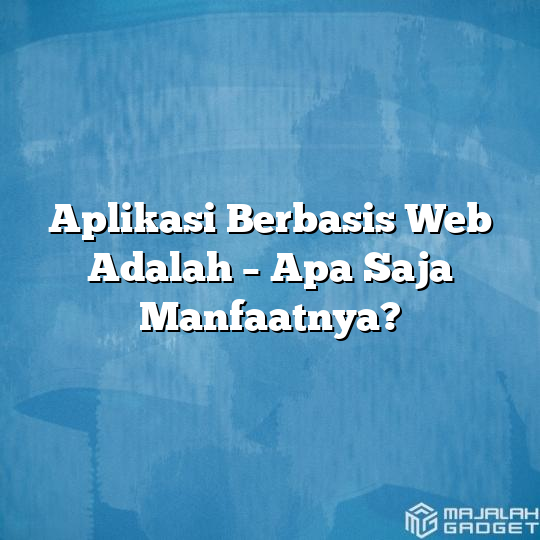 Aplikasi Berbasis Web Adalah - Apa Saja Manfaatnya? - Majalah Gadget