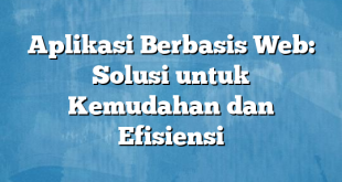 Aplikasi Berbasis Web: Solusi untuk Kemudahan dan Efisiensi