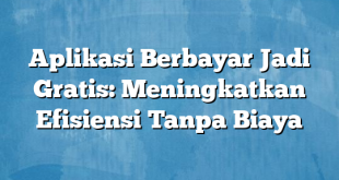 Aplikasi Berbayar Jadi Gratis: Meningkatkan Efisiensi Tanpa Biaya