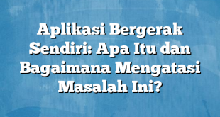 Aplikasi Bergerak Sendiri: Apa Itu dan Bagaimana Mengatasi Masalah Ini?