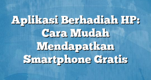 Aplikasi Berhadiah HP: Cara Mudah Mendapatkan Smartphone Gratis