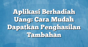 Aplikasi Berhadiah Uang: Cara Mudah Dapatkan Penghasilan Tambahan