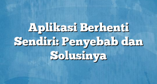 Aplikasi Berhenti Sendiri: Penyebab dan Solusinya