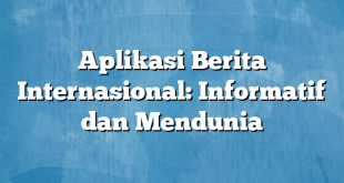 Aplikasi Berita Internasional: Informatif dan Mendunia