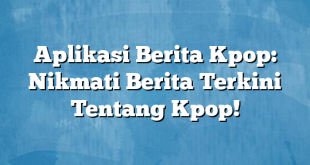 Aplikasi Berita Kpop: Nikmati Berita Terkini Tentang Kpop!