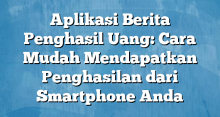 Aplikasi Berita Penghasil Uang: Cara Mudah Mendapatkan Penghasilan dari Smartphone Anda