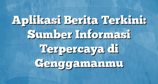 Aplikasi Berita Terkini: Sumber Informasi Terpercaya di Genggamanmu