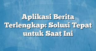 Aplikasi Berita Terlengkap: Solusi Tepat untuk Saat Ini