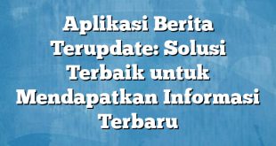 Aplikasi Berita Terupdate: Solusi Terbaik untuk Mendapatkan Informasi Terbaru