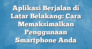 Aplikasi Berjalan di Latar Belakang: Cara Memaksimalkan Penggunaan Smartphone Anda