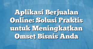 Aplikasi Berjualan Online: Solusi Praktis untuk Meningkatkan Omset Bisnis Anda