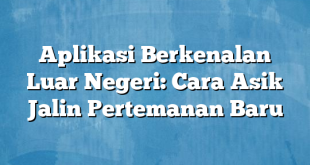 Aplikasi Berkenalan Luar Negeri: Cara Asik Jalin Pertemanan Baru