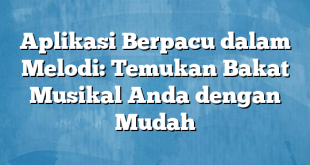 Aplikasi Berpacu dalam Melodi: Temukan Bakat Musikal Anda dengan Mudah