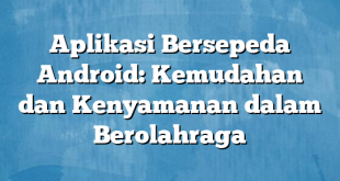 Aplikasi Bersepeda Android: Kemudahan dan Kenyamanan dalam Berolahraga