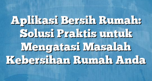 Aplikasi Bersih Rumah: Solusi Praktis untuk Mengatasi Masalah Kebersihan Rumah Anda