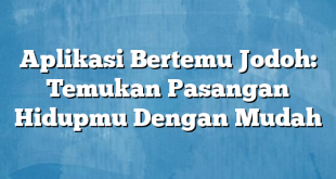 Aplikasi Bertemu Jodoh: Temukan Pasangan Hidupmu Dengan Mudah